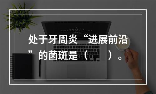 处于牙周炎“进展前沿”的菌斑是（　　）。