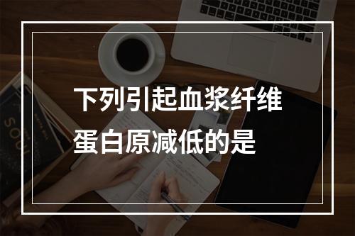 下列引起血浆纤维蛋白原减低的是