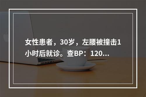 女性患者，30岁，左腰被撞击1小时后就诊。查BP：120/7