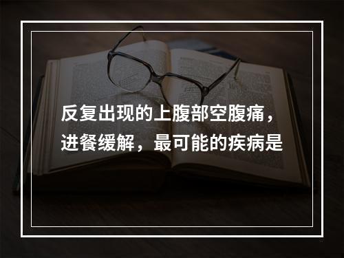 反复出现的上腹部空腹痛，进餐缓解，最可能的疾病是