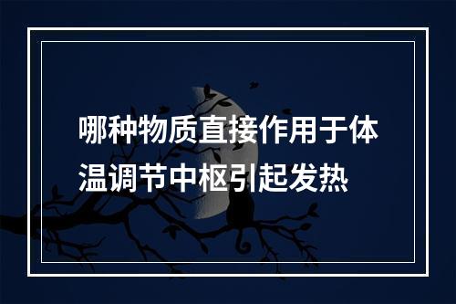 哪种物质直接作用于体温调节中枢引起发热