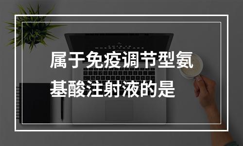 属于免疫调节型氨基酸注射液的是