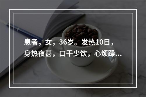 患者，女，36岁。发热10日，身热夜甚，口干少饮，心烦躁扰，