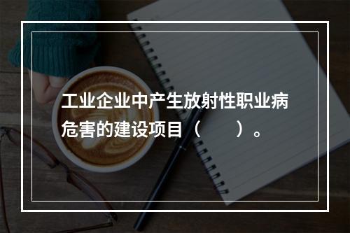 工业企业中产生放射性职业病危害的建设项目（　　）。