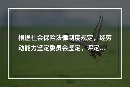 根据社会保险法律制度规定，经劳动能力鉴定委员会鉴定，评定伤残