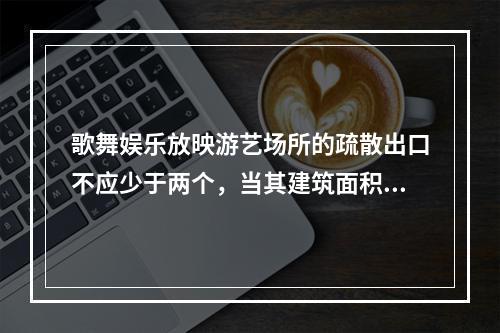 歌舞娱乐放映游艺场所的疏散出口不应少于两个，当其建筑面积不大