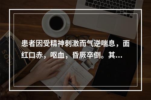 患者因受精神刺激而气逆喘息，面红口赤，呕血，昏厥卒倒。其病机