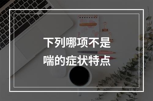 下列哪项不是喘的症状特点