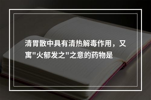 清胃散中具有清热解毒作用，又寓