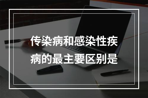 传染病和感染性疾病的最主要区别是