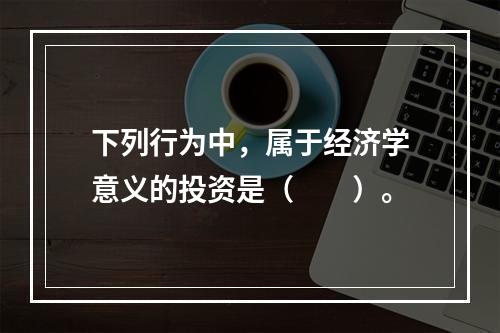 下列行为中，属于经济学意义的投资是（　　）。