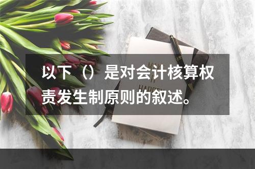 以下（）是对会计核算权责发生制原则的叙述。