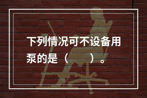 下列情况可不设备用泵的是（  ）。