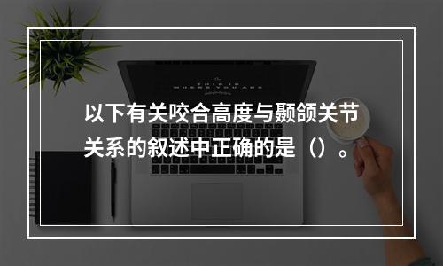 以下有关咬合高度与颞颌关节关系的叙述中正确的是（）。