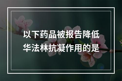 以下药品被报告降低华法林抗凝作用的是