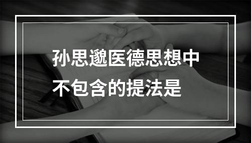 孙思邈医德思想中不包含的提法是