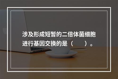 涉及形成短暂的二倍体菌细胞进行基因交换的是（　　）。