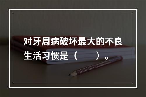 对牙周病破坏最大的不良生活习惯是（　　）。