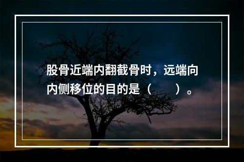 股骨近端内翻截骨时，远端向内侧移位的目的是（　　）。