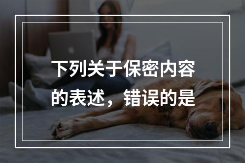 下列关于保密内容的表述，错误的是