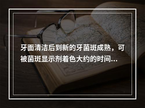 牙面清洁后到新的牙菌斑成熟，可被菌斑显示剂着色大约的时间为（