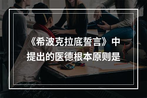 《希波克拉底誓言》中提出的医德根本原则是