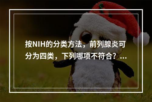 按NIH的分类方法，前列腺炎可分为四类，下列哪项不符合？（　