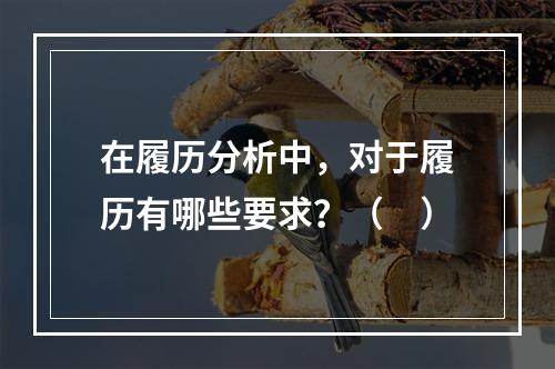 在履历分析中，对于履历有哪些要求？（　）