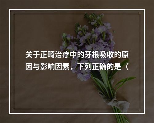 关于正畸治疗中的牙根吸收的原因与影响因素，下列正确的是（