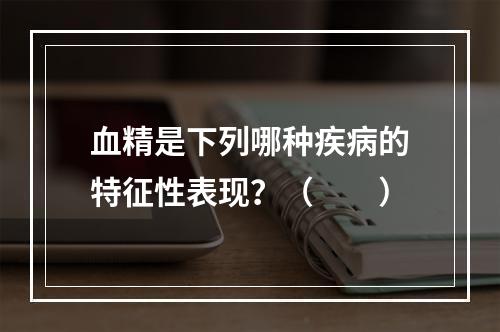 血精是下列哪种疾病的特征性表现？（　　）