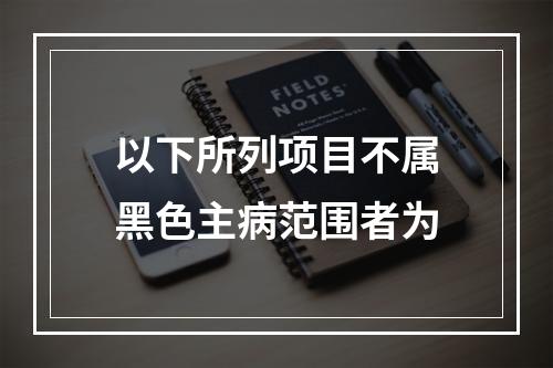 以下所列项目不属黑色主病范围者为