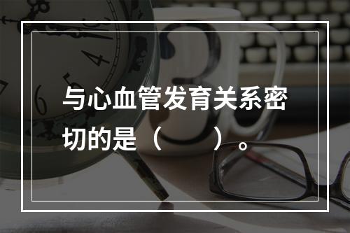 与心血管发育关系密切的是（　　）。