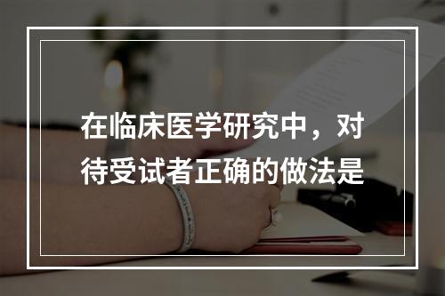 在临床医学研究中，对待受试者正确的做法是