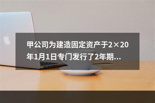 甲公司为建造固定资产于2×20年1月1日专门发行了2年期公司