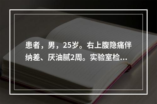 患者，男，25岁。右上腹隐痛伴纳差、厌油腻2周。实验室检查：