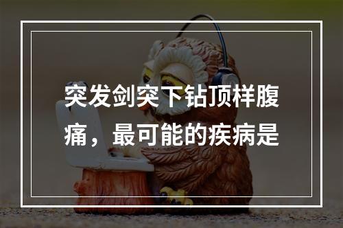 突发剑突下钻顶样腹痛，最可能的疾病是