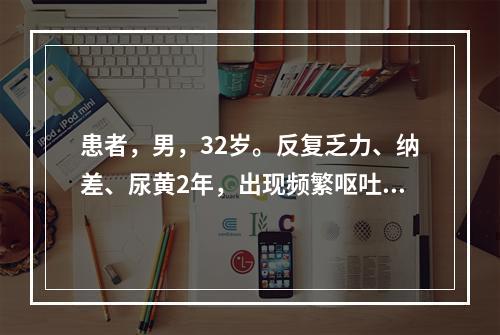 患者，男，32岁。反复乏力、纳差、尿黄2年，出现频繁呕吐、黄