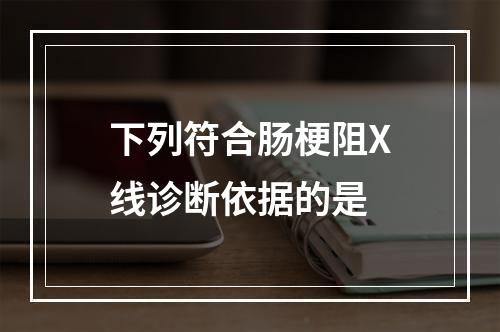 下列符合肠梗阻X线诊断依据的是