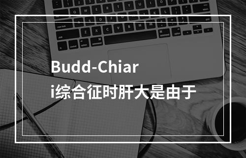 Budd-Chiari综合征时肝大是由于