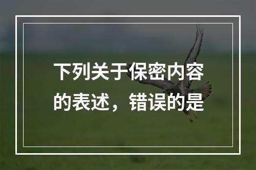 下列关于保密内容的表述，错误的是