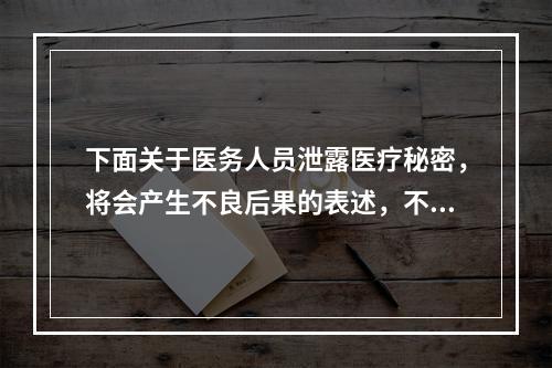 下面关于医务人员泄露医疗秘密，将会产生不良后果的表述，不包括