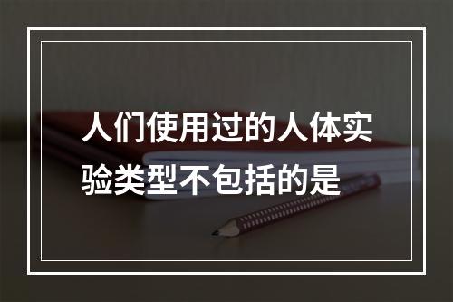 人们使用过的人体实验类型不包括的是