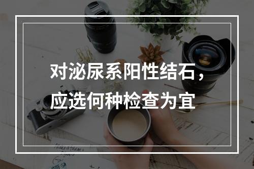 对泌尿系阳性结石，应选何种检查为宜