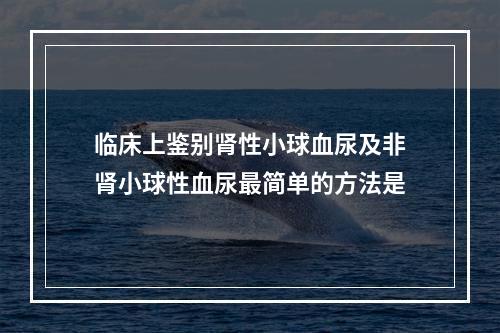 临床上鉴别肾性小球血尿及非肾小球性血尿最简单的方法是