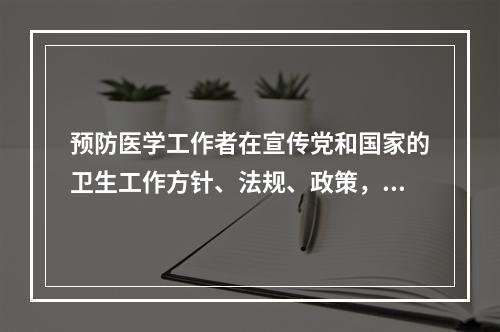 预防医学工作者在宣传党和国家的卫生工作方针、法规、政策，宣传