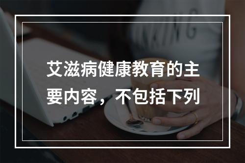 艾滋病健康教育的主要内容，不包括下列