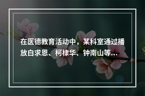 在医德教育活动中，某科室通过播放白求恩、柯棣华、钟南山等优秀