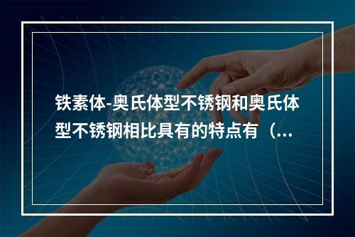 铁素体-奥氏体型不锈钢和奥氏体型不锈钢相比具有的特点有（）。