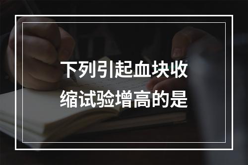 下列引起血块收缩试验增高的是