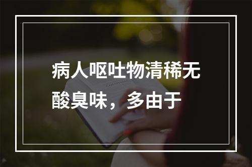 病人呕吐物清稀无酸臭味，多由于